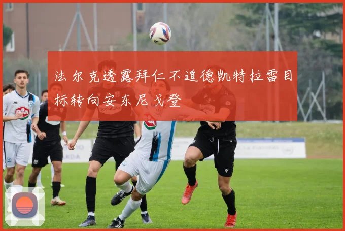 法尔克透露拜仁不追德凯特拉雷目标转向安东尼戈登