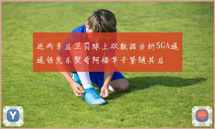 近两季后卫罚球上双数据分析SGA遥遥领先东契奇阿福华子紧随其后