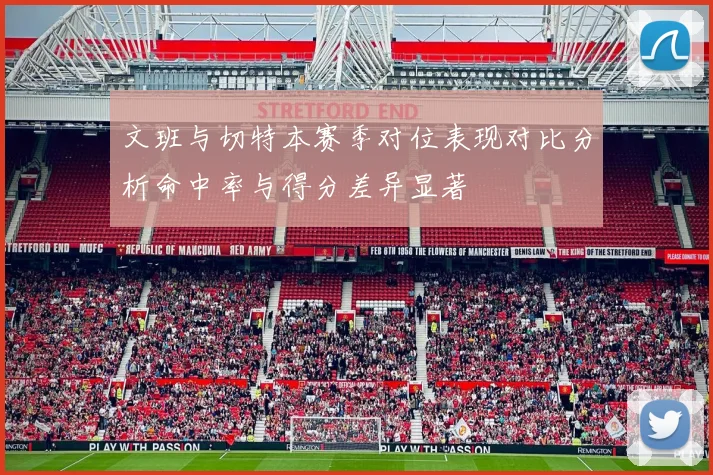 文班与切特本赛季对位表现对比分析命中率与得分差异显著