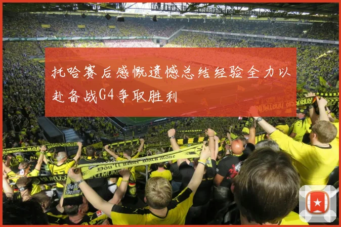 托哈赛后感慨遗憾总结经验全力以赴备战G4争取胜利