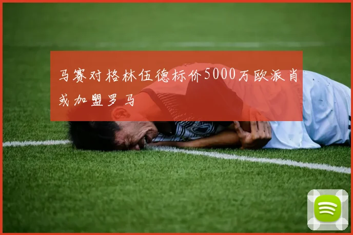 马赛对格林伍德标价5000万欧派肖或加盟罗马