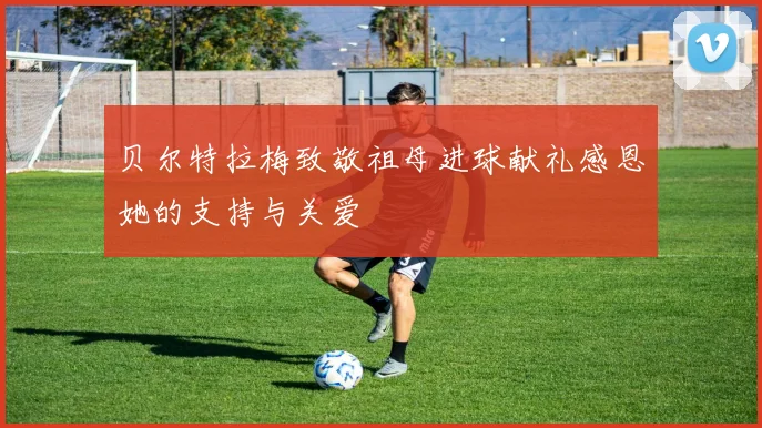 贝尔特拉梅致敬祖母进球献礼感恩她的支持与关爱