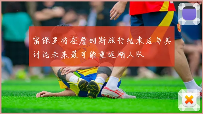 富保罗将在詹姆斯旅行结束后与其讨论未来最可能重返湖人队
