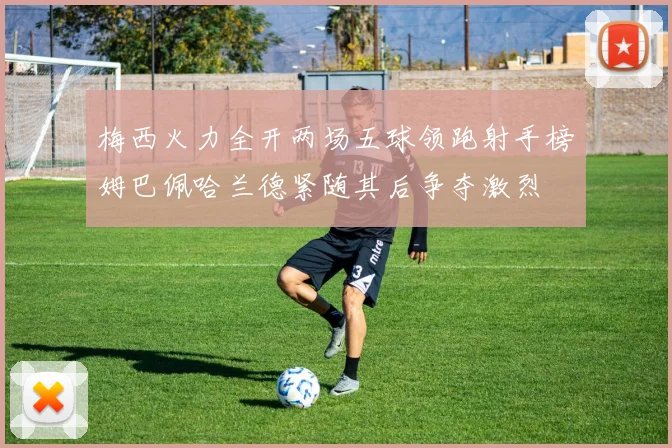 梅西火力全开两场五球领跑射手榜姆巴佩哈兰德紧随其后争夺激烈