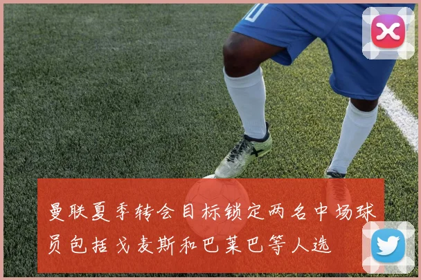 曼联夏季转会目标锁定两名中场球员包括戈麦斯和巴莱巴等人选
