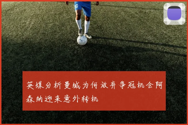 英媒分析曼城为何放弃争冠机会阿森纳迎来意外转机