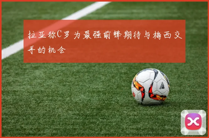 拉亚称C罗为最强前锋期待与梅西交手的机会