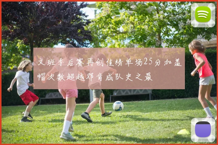 文班季后赛再创佳绩单场25分加盖帽次数超越邓肯成队史之最