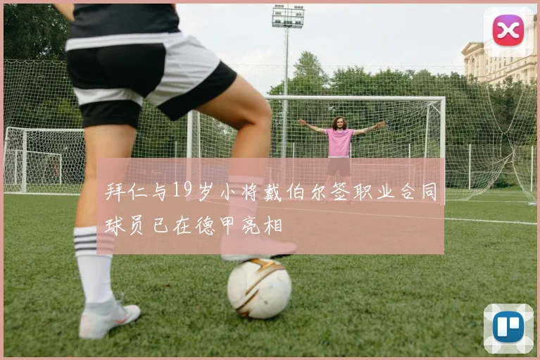 拜仁与19岁小将戴伯尔签职业合同球员已在德甲亮相