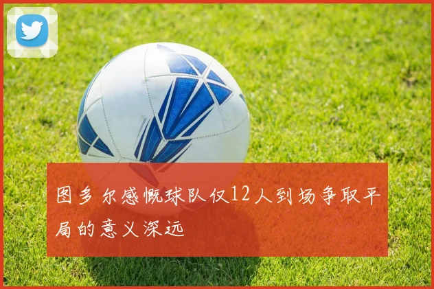 图多尔感慨球队仅12人到场争取平局的意义深远