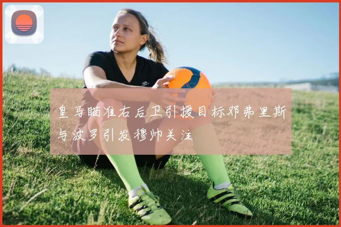 皇马瞄准右后卫引援目标邓弗里斯与波罗引发穆帅关注