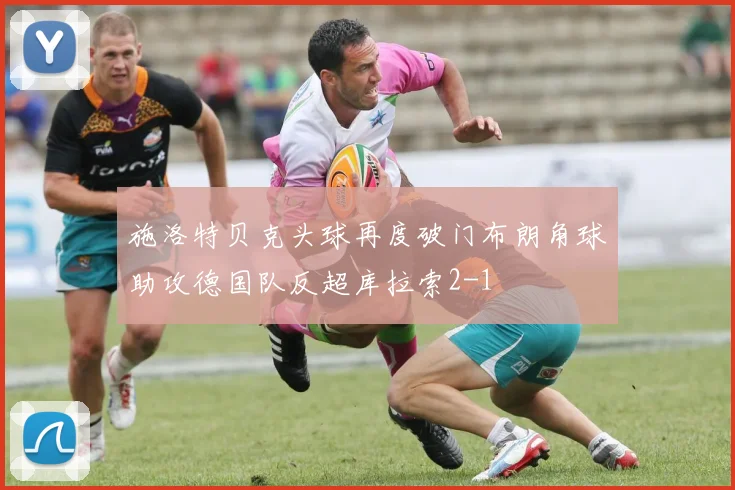 施洛特贝克头球再度破门布朗角球助攻德国队反超库拉索2-1