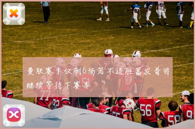 曼联赛季仅剩6场若不连胜蓄发哥将继续等待下赛季