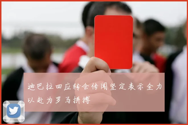 迪巴拉回应转会传闻坚定表示全力以赴为罗马拼搏