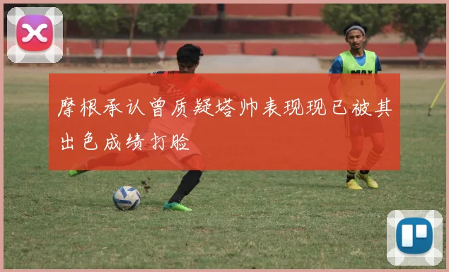 摩根承认曾质疑塔帅表现现已被其出色成绩打脸