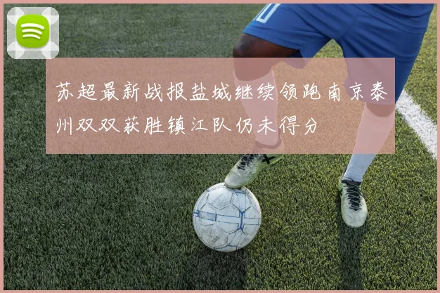 苏超最新战报盐城继续领跑南京泰州双双获胜镇江队仍未得分