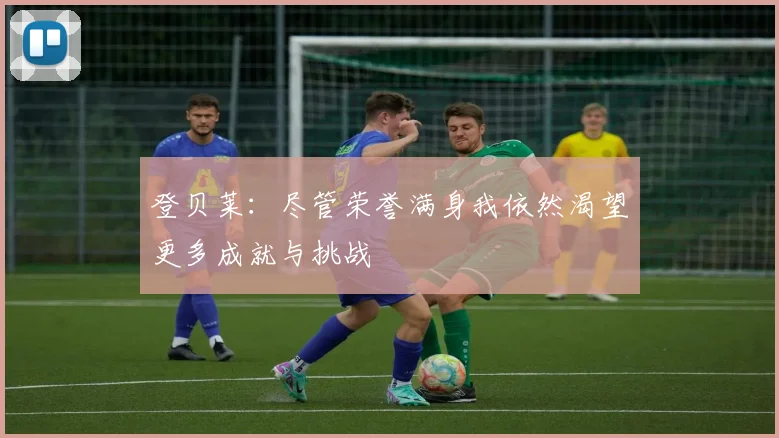 登贝莱：尽管荣誉满身我依然渴望更多成就与挑战