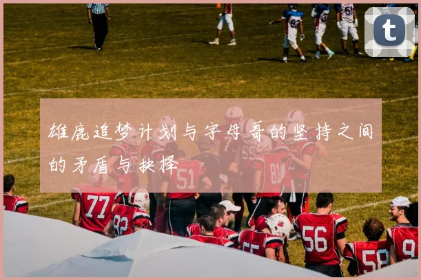 雄鹿追梦计划与字母哥的坚持之间的矛盾与抉择