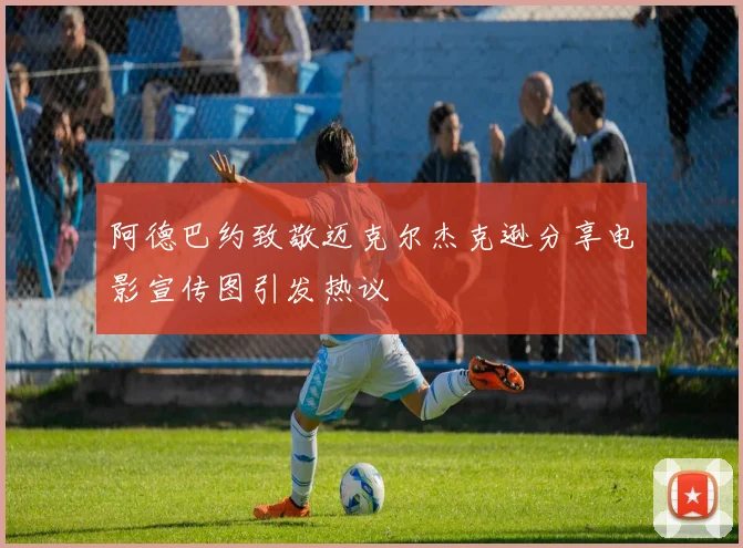 阿德巴约致敬迈克尔杰克逊分享电影宣传图引发热议