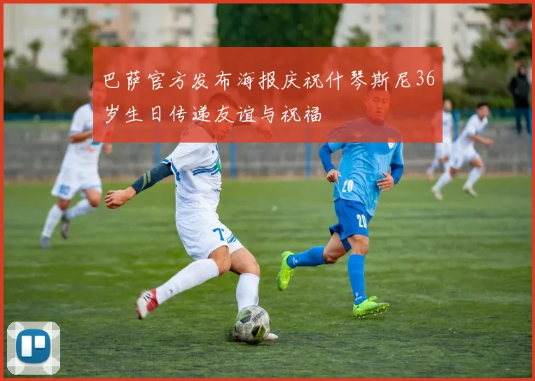 巴萨官方发布海报庆祝什琴斯尼36岁生日传递友谊与祝福
