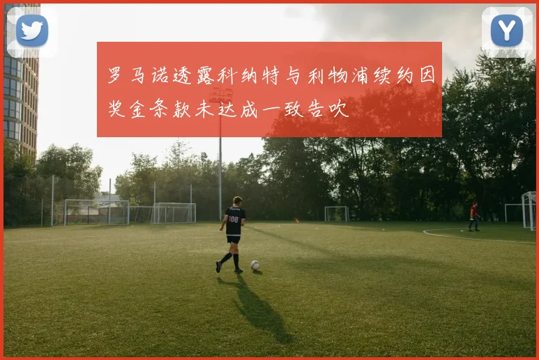 罗马诺透露科纳特与利物浦续约因奖金条款未达成一致告吹
