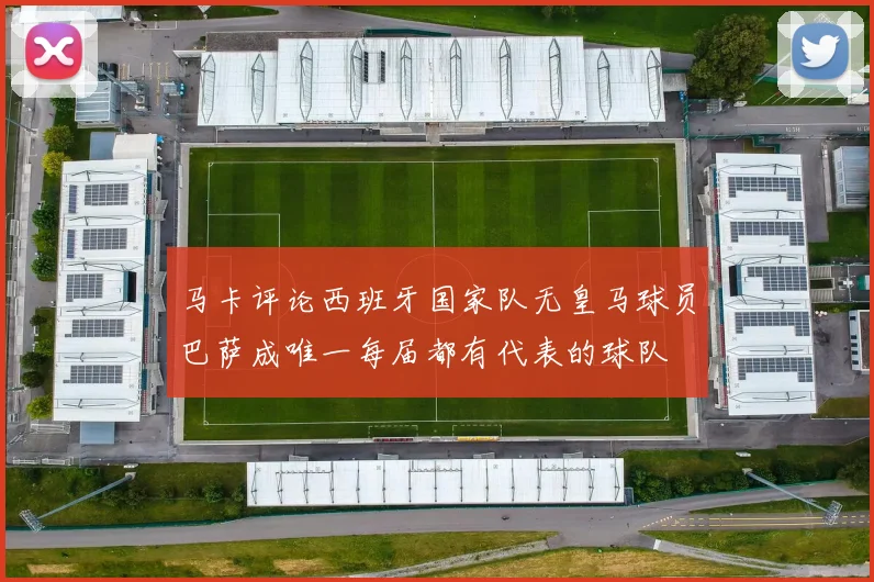 马卡评论西班牙国家队无皇马球员巴萨成唯一每届都有代表的球队