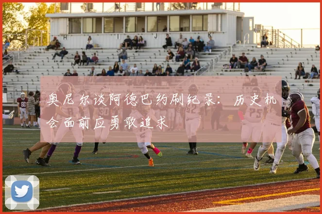 奥尼尔谈阿德巴约刷纪录：历史机会面前应勇敢追求