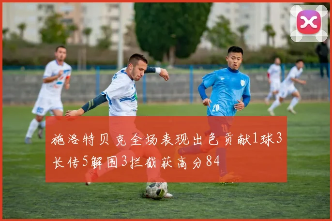 施洛特贝克全场表现出色贡献1球3长传5解围3拦截获高分84