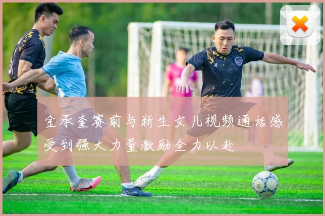 金承奎赛前与新生女儿视频通话感受到强大力量激励全力以赴