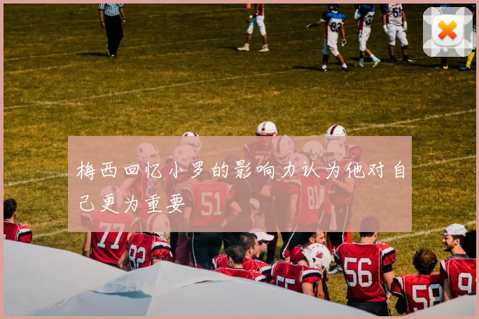 梅西回忆小罗的影响力认为他对自己更为重要
